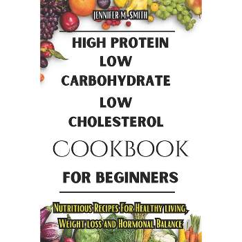 High Protein, Low Carbohydrate, Low Cholesterol Cookbook For Beginners - by  Jennifer M Smith (Paperback)