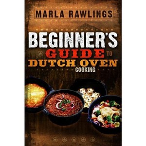 The Beginners Guide to Dutch Oven Cooking - by  Marla Rawlings (Paperback) - 1 of 1