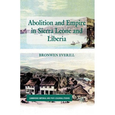 Abolition and Empire in Sierra Leone and Liberia - (Cambridge Imperial and Post-Colonial Studies) by  B Everill (Paperback)