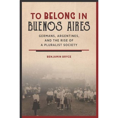 To Belong in Buenos Aires - by  Benjamin Bryce (Hardcover)