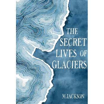 The Secret Lives of Glaciers - by  M Jackson (Hardcover)