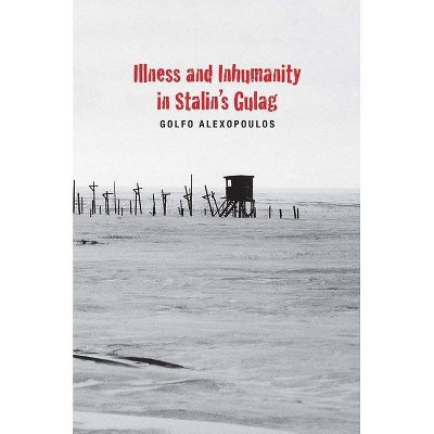 Illness and Inhumanity in Stalin's Gulag - (Yale-Hoover Authoritarian Regimes) by  Golfo Alexopoulos (Hardcover)