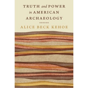 Truth and Power in American Archaeology - (Critical Studies in the History of Anthropology) by Alice Beck Kehoe - 1 of 1