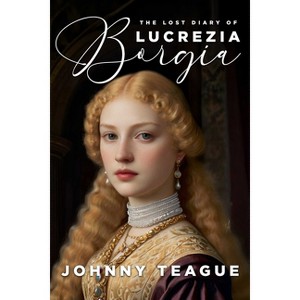 The Lost Diary of Lucrezia Borgia - by  Johnny Teague (Paperback) - 1 of 1
