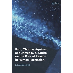 Paul, Thomas Aquinas, and James K. A. Smith on the Role of Reason in Human Formation - by  K Lauriston Smith (Hardcover) - 1 of 1
