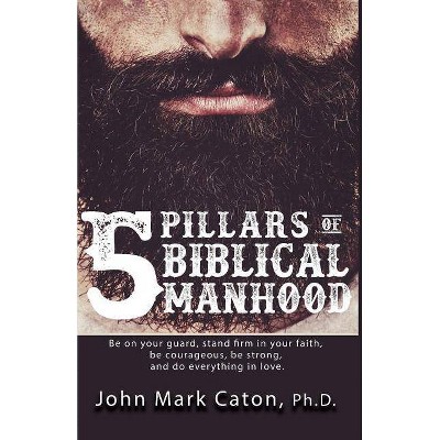 The Five Pillars of Biblical Manhood - by  John Mark Caton (Paperback)