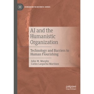 AI and the Humanistic Organization - (Humanism in Business) by  John W Murphy & Carlos Largacha-Martinez (Hardcover) - 1 of 1