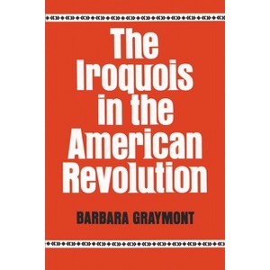 The Iroquois in the American Revolution - (Iroquois and Their Neighbors) by  Barbara Graymont (Paperback) - 1 of 1