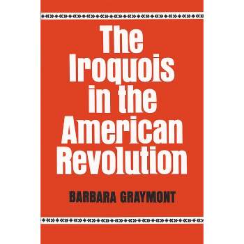 The Iroquois in the American Revolution - (Iroquois and Their Neighbors) by  Barbara Graymont (Paperback)