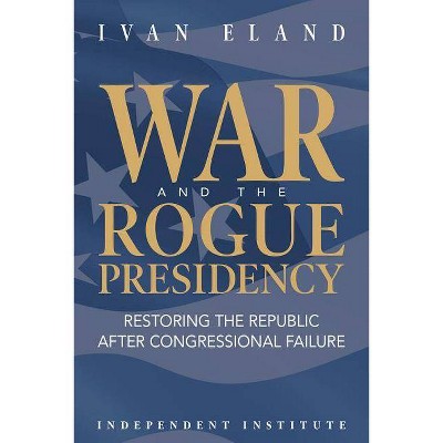 War and the Rogue Presidency - by  Ivan Eland (Hardcover)