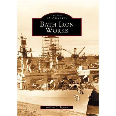 Bath Iron Works - by  Andrew C Toppan (Paperback)