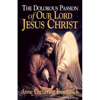 The Dolorous Passion of Our Lord Jesus Christ - by  Anne Catherine Emmerich & Emmerich (Paperback)