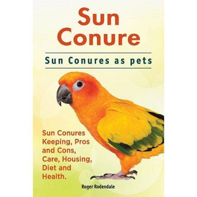 Sun Conure. Sun Conures as pets. Sun Conures Keeping, Pros and Cons, Care, Housing, Diet and Health. - by  Roger Rodendale (Paperback)