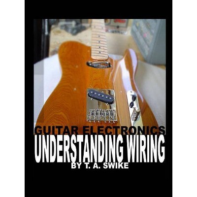 Guitar Electronics Understanding Wiring - by  Tim Swike (Paperback)