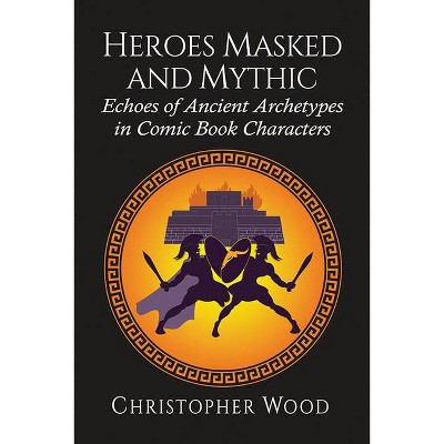 Heroes Masked and Mythic - by  Christopher Wood (Paperback)