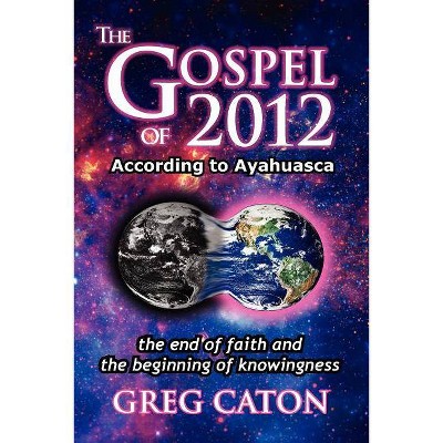 The Gospel of 2012 According to Ayahuasca - by  Greg J Caton (Paperback)