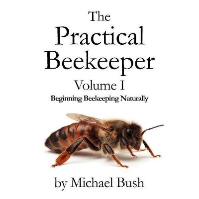 The Practical Beekeeper Volume I Beginning Beekeeping Naturally - by  Michael Bush (Paperback)