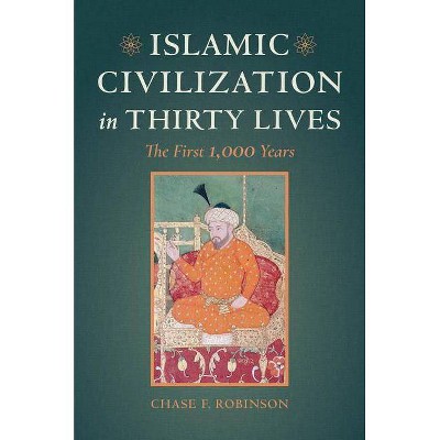 Islamic Civilization in Thirty Lives - by  Chase F Robinson (Hardcover)