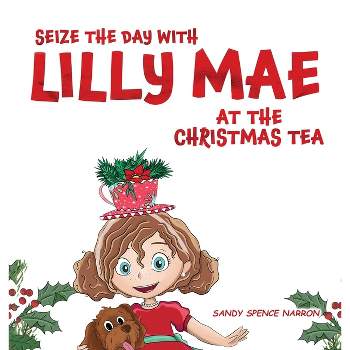 Seize the Day with Lilly Mae at the Christmas Tea - by  Sandy Spence Narron (Hardcover)