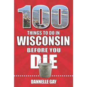 100 Things to Do in Wisconsin Before You Die - (100 Things to Do Before You Die) by  Dannelle Gay (Paperback) - 1 of 1
