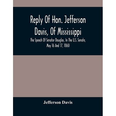 Reply Of Hon. Jefferson Davis, Of Mississippi, The Speech Of Senator Douglas, In The U.S. Senate, May 16 And 17, 1860 - (Paperback)