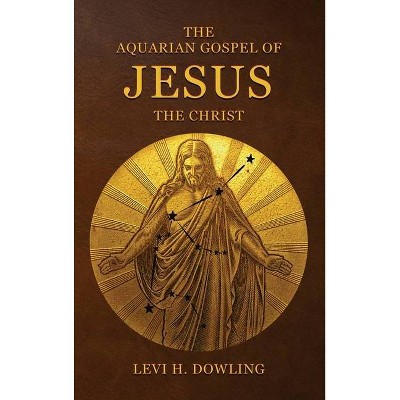 The Aquarian Gospel of Jesus the Christ - by  Levi H Dowling (Hardcover)