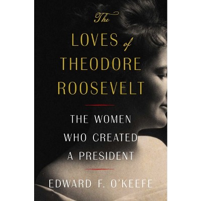 The Loves Of Theodore Roosevelt - By Edward F O'keefe (hardcover) : Target