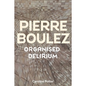 Pierre Boulez: Organised Delirium - by  Caroline Potter (Hardcover) - 1 of 1