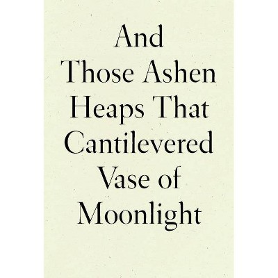 And Those Ashen Heaps That Cantilevered Vase of Moonlight - by  Lynn Xu (Hardcover)