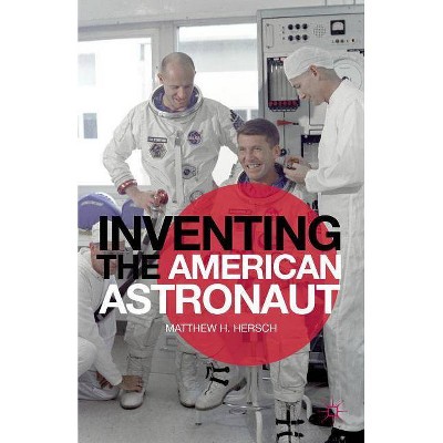 Inventing the American Astronaut - (Palgrave Studies in the History of Science and Technology (Hardcover)) by  Matthew H Hersch (Hardcover)