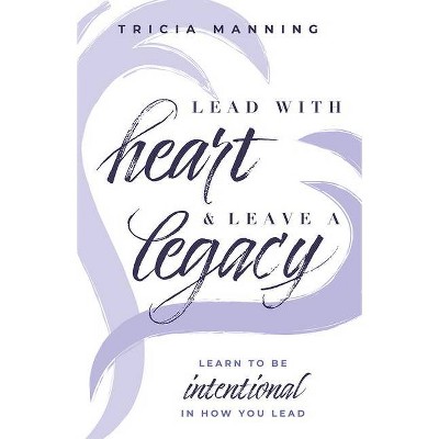 Lead with Heart & Leave a Legacy - by  Tricia Manning (Hardcover)