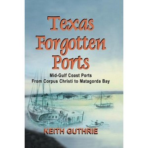 Texas Forgotten Ports Volume 1 - Mid-Gulf Ports From Corpus Christi to Matagorda Bay - by  Keith Guthrie (Paperback) - 1 of 1