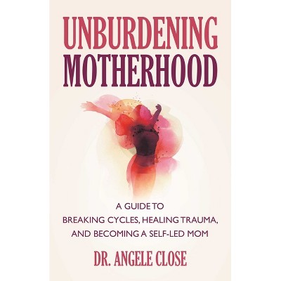 Unburdening Motherhood - by  Angele Close (Paperback)