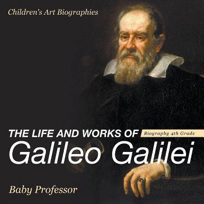 The Life and Works of Galileo Galilei - Biography 4th Grade - Children's Art Biographies - by  Baby Professor (Paperback)