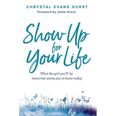 Show Up for Your Life : What the Girl You'll Be Tomorrow Wants You to Know Today - (Hardcover) - by Chrystal Evans Hurst