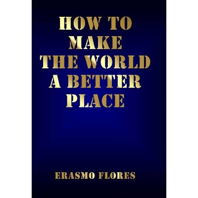 How To Make The World A Better Place - by  Erasmo Flores (Hardcover)