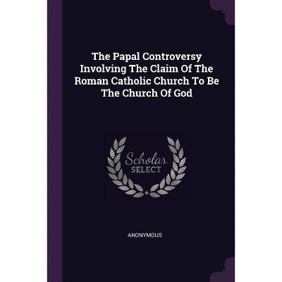 The Papal Controversy Involving the Claim of the Roman Catholic Church to Be the Church of God - by  Anonymous (Paperback)