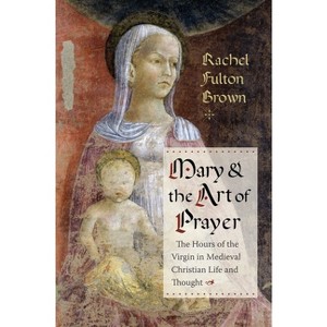 Mary and the Art of Prayer - by  Rachel Fulton Brown (Paperback) - 1 of 1