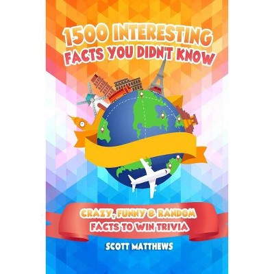 1500 Interesting Facts You Didn't Know - Crazy, Funny & Random Facts To Win Trivia - by  Scott Matthews (Paperback)