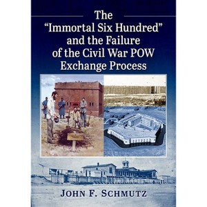 The "Immortal Six Hundred" and the Failure of the Civil War POW Exchange Process - by  John F Schmutz (Paperback) - 1 of 1