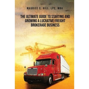 The Ultimate Guide to Starting and Growing a Lucrative Freight Broker Business - by  Maurice C Hill (Paperback) - 1 of 1