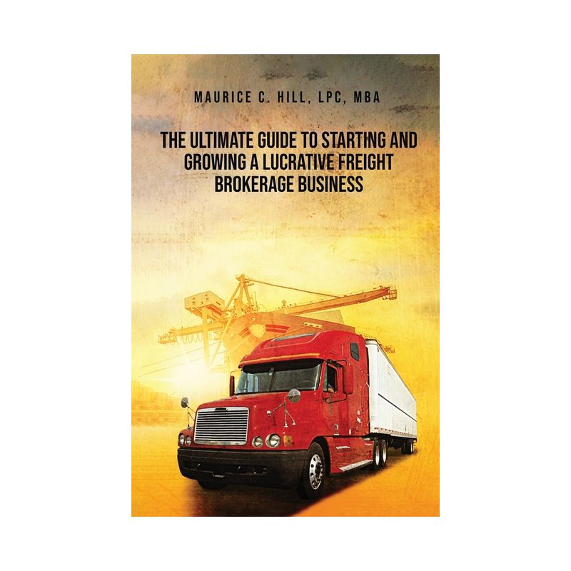 The Ultimate Guide to Starting and Growing a Lucrative Freight Broker Business - by  Maurice C Hill (Paperback), 1 of 2