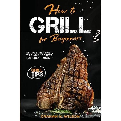 How to Grill for Beginners - by  Graham Wilson (Paperback)