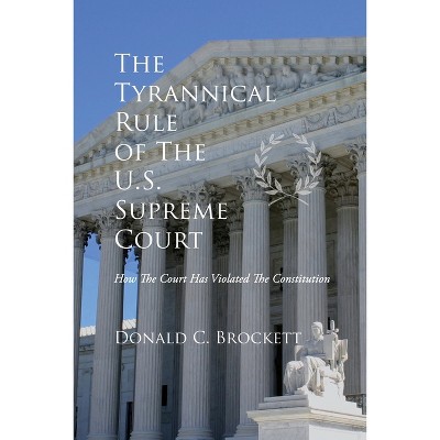 The Tyrannical Rule of The U.S. Supreme Court - by  Donald C Brockett (Paperback)