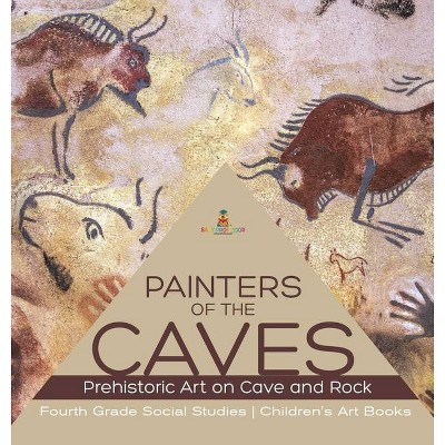 Painters of the Caves - Prehistoric Art on Cave and Rock - Fourth Grade Social Studies - Children's Art Books - by  Baby Professor (Hardcover)