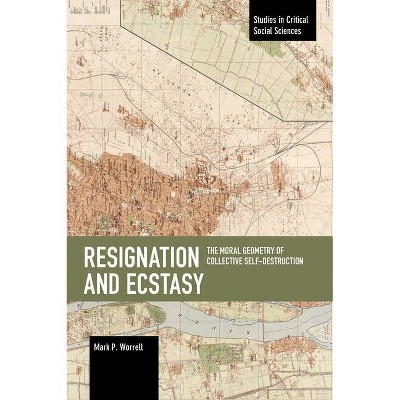 Resignation and Ecstasy: The Moral Geometry of Collective Self-Destruction - (Studies in Critical Social Science) by  Mark P Worrell (Paperback)