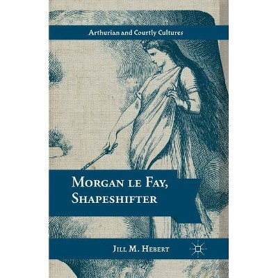 Morgan Le Fay, Shapeshifter - (Arthurian and Courtly Cultures) by  Jill M Hebert (Paperback)