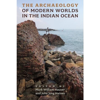 The Archaeology of Modern Worlds in the Indian Ocean - by  Mark William Hauser & Julia Jong Haines (Hardcover)