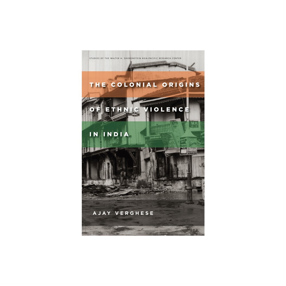 The Colonial Origins of Ethnic Violence in India - (Studies of the Walter H. Shorenstein Asia-Pacific Research C) by Ajay Verghese (Paperback)