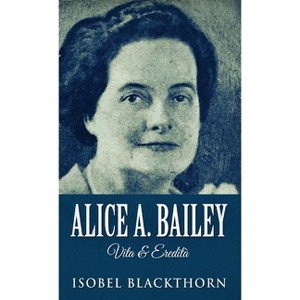 Alice A. Bailey - Life and Legacy - 2nd Edition by  Isobel Blackthorn (Hardcover) - 1 of 1